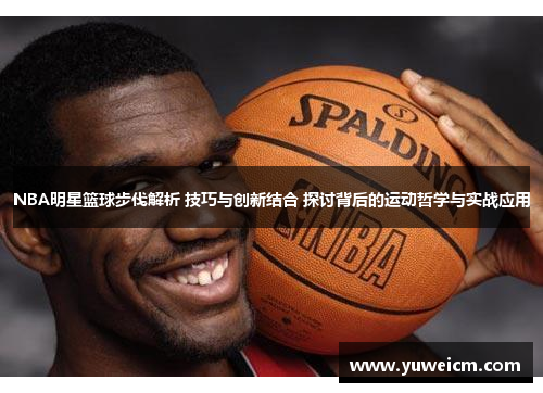 NBA明星篮球步伐解析 技巧与创新结合 探讨背后的运动哲学与实战应用